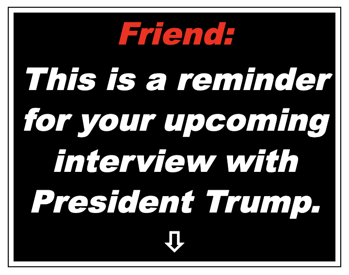 Friend: This is a reminder for your upcoming interview with President Trump. >