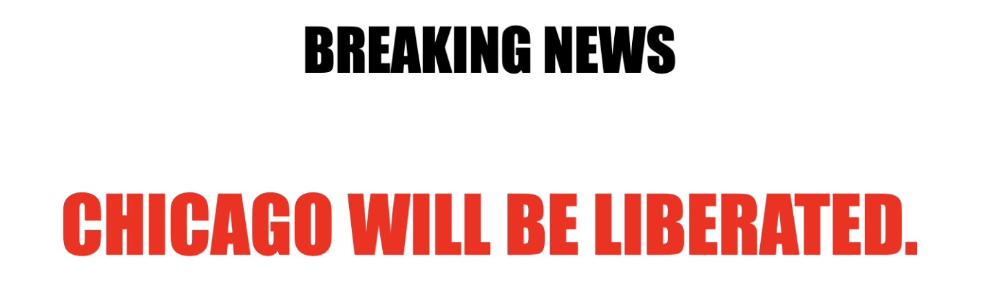 BREAKING NEWS: CHICAGO WILL BE LIBERATED > BREAKING NEWS: CHICAGO WILL BE LIBERATED >